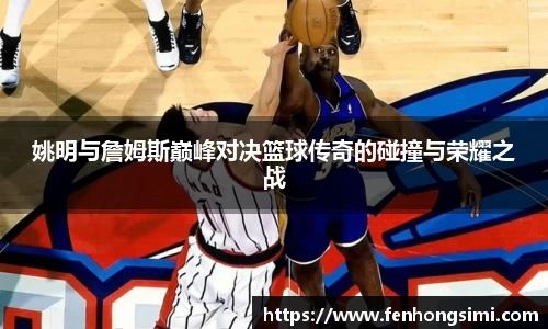 姚明与詹姆斯巅峰对决篮球传奇的碰撞与荣耀之战