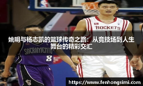姚明与杨志凯的篮球传奇之路：从竞技场到人生舞台的精彩交汇