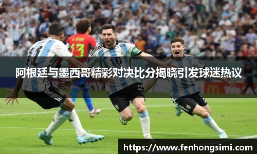 阿根廷与墨西哥精彩对决比分揭晓引发球迷热议